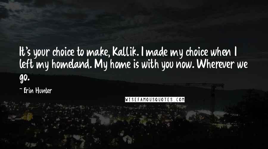 Erin Hunter Quotes: It's your choice to make, Kallik. I made my choice when I left my homeland. My home is with you now. Wherever we go.