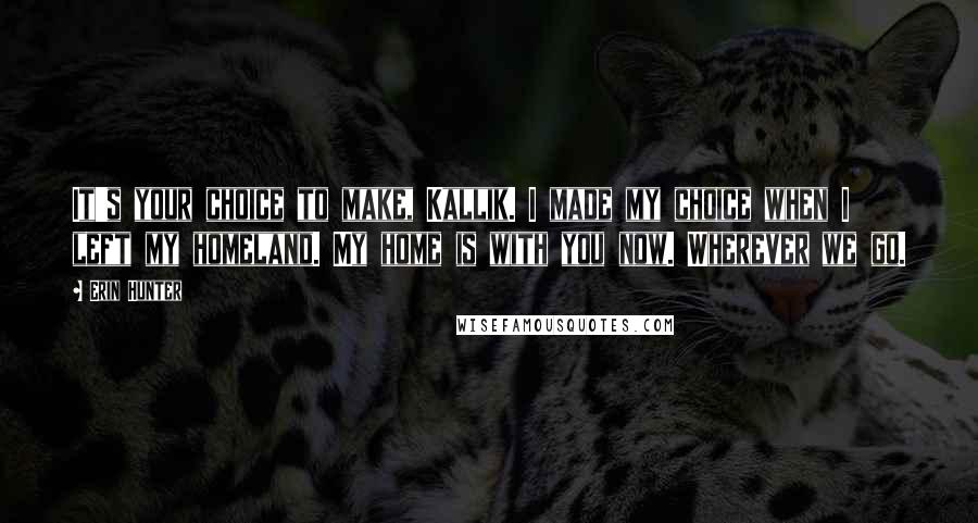 Erin Hunter Quotes: It's your choice to make, Kallik. I made my choice when I left my homeland. My home is with you now. Wherever we go.