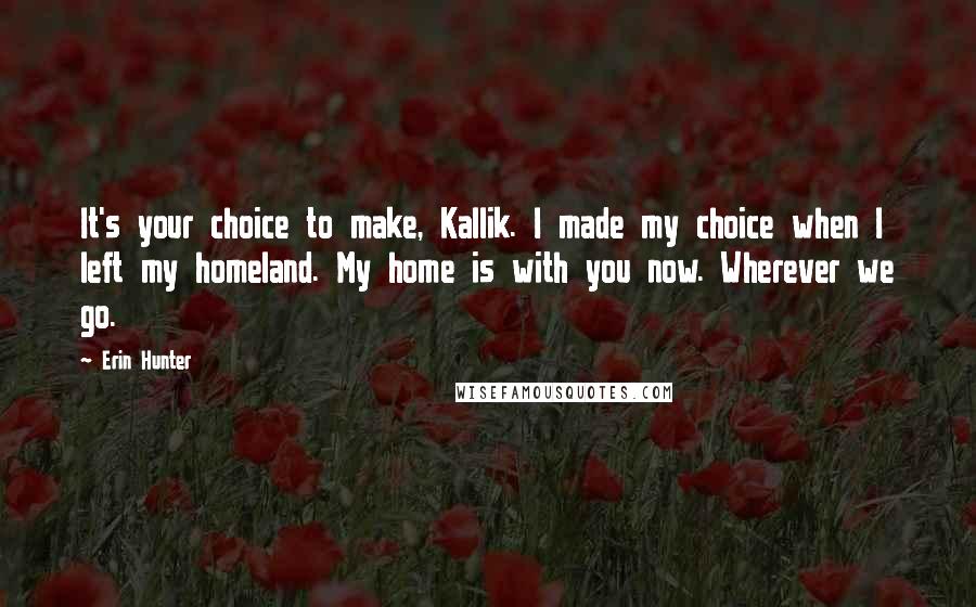 Erin Hunter Quotes: It's your choice to make, Kallik. I made my choice when I left my homeland. My home is with you now. Wherever we go.