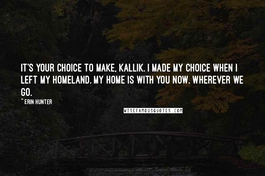 Erin Hunter Quotes: It's your choice to make, Kallik. I made my choice when I left my homeland. My home is with you now. Wherever we go.