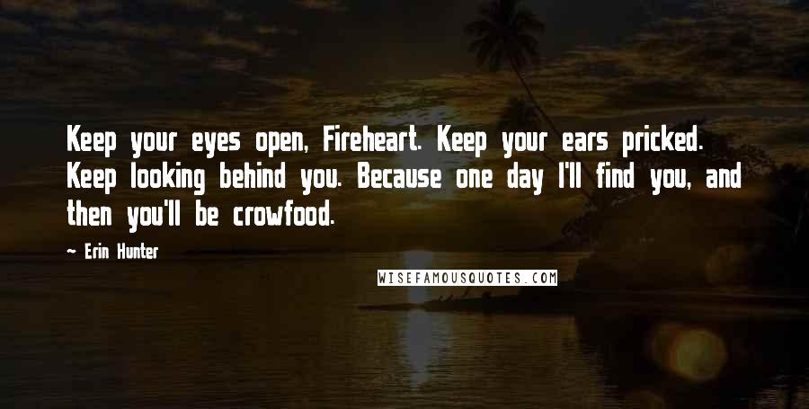 Erin Hunter Quotes: Keep your eyes open, Fireheart. Keep your ears pricked. Keep looking behind you. Because one day I'll find you, and then you'll be crowfood.