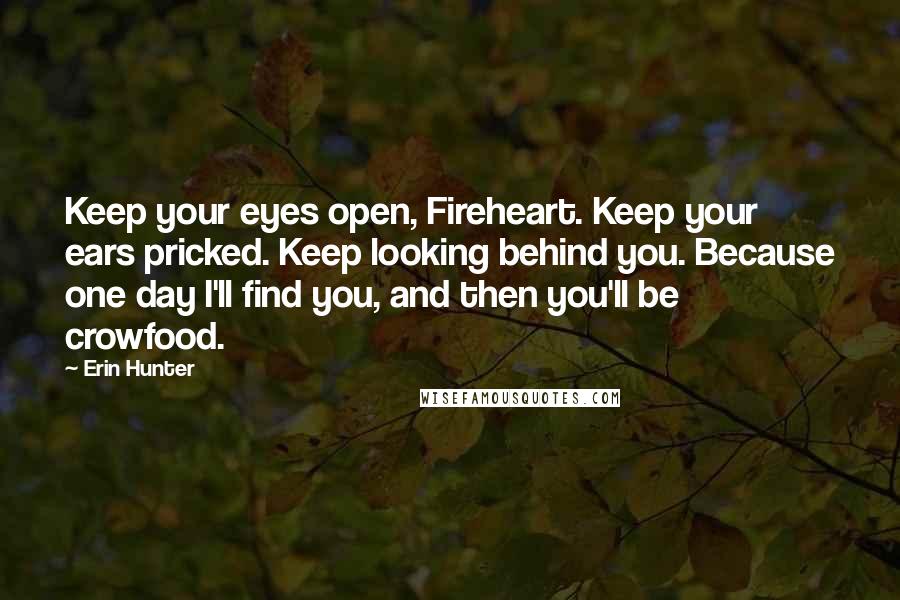 Erin Hunter Quotes: Keep your eyes open, Fireheart. Keep your ears pricked. Keep looking behind you. Because one day I'll find you, and then you'll be crowfood.