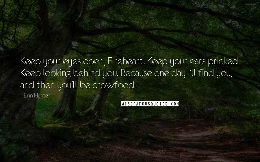 Erin Hunter Quotes: Keep your eyes open, Fireheart. Keep your ears pricked. Keep looking behind you. Because one day I'll find you, and then you'll be crowfood.