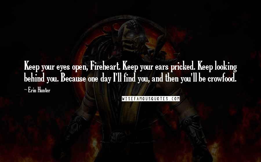 Erin Hunter Quotes: Keep your eyes open, Fireheart. Keep your ears pricked. Keep looking behind you. Because one day I'll find you, and then you'll be crowfood.