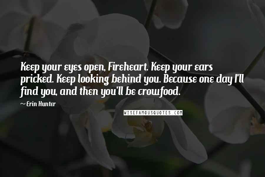 Erin Hunter Quotes: Keep your eyes open, Fireheart. Keep your ears pricked. Keep looking behind you. Because one day I'll find you, and then you'll be crowfood.