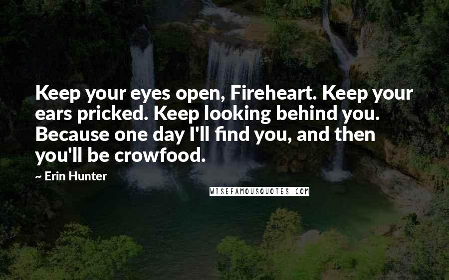 Erin Hunter Quotes: Keep your eyes open, Fireheart. Keep your ears pricked. Keep looking behind you. Because one day I'll find you, and then you'll be crowfood.