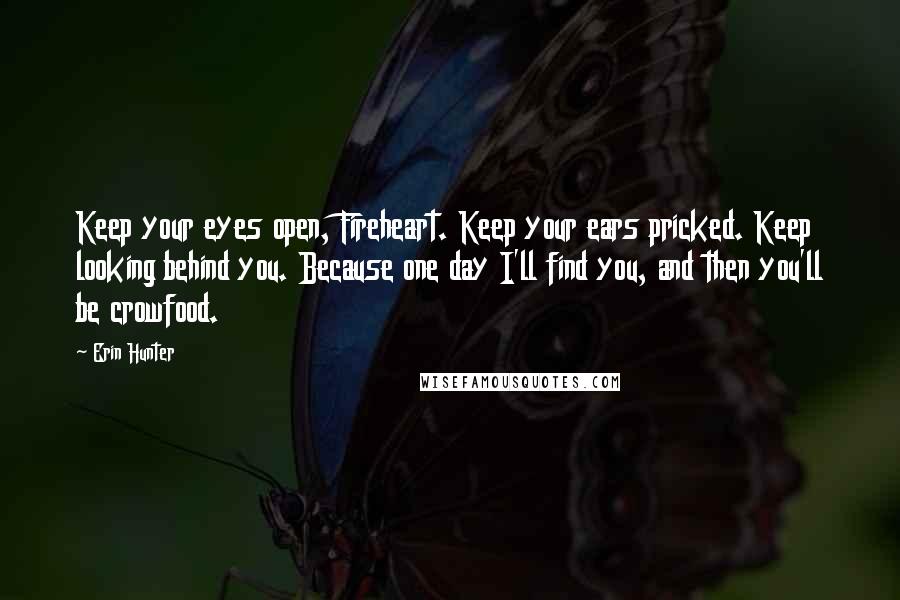 Erin Hunter Quotes: Keep your eyes open, Fireheart. Keep your ears pricked. Keep looking behind you. Because one day I'll find you, and then you'll be crowfood.