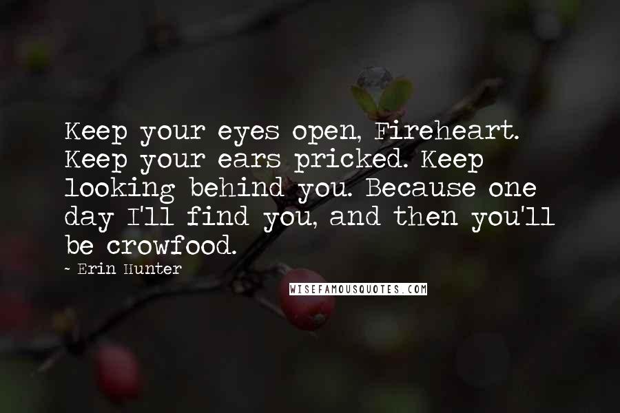 Erin Hunter Quotes: Keep your eyes open, Fireheart. Keep your ears pricked. Keep looking behind you. Because one day I'll find you, and then you'll be crowfood.