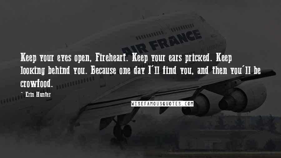 Erin Hunter Quotes: Keep your eyes open, Fireheart. Keep your ears pricked. Keep looking behind you. Because one day I'll find you, and then you'll be crowfood.