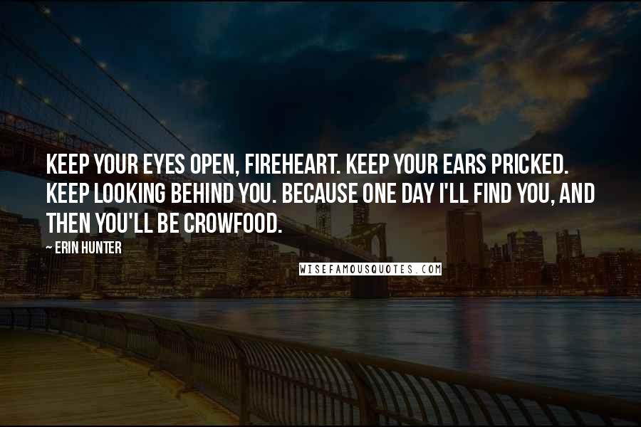 Erin Hunter Quotes: Keep your eyes open, Fireheart. Keep your ears pricked. Keep looking behind you. Because one day I'll find you, and then you'll be crowfood.