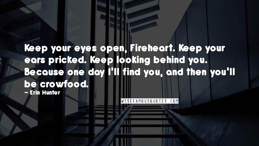 Erin Hunter Quotes: Keep your eyes open, Fireheart. Keep your ears pricked. Keep looking behind you. Because one day I'll find you, and then you'll be crowfood.