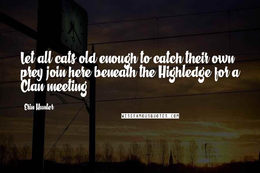 Erin Hunter Quotes: Let all cats old enough to catch their own prey join here beneath the Highledge for a Clan meeting!