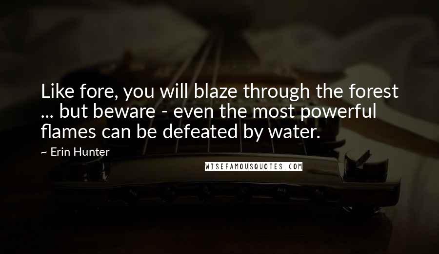 Erin Hunter Quotes: Like fore, you will blaze through the forest ... but beware - even the most powerful flames can be defeated by water.