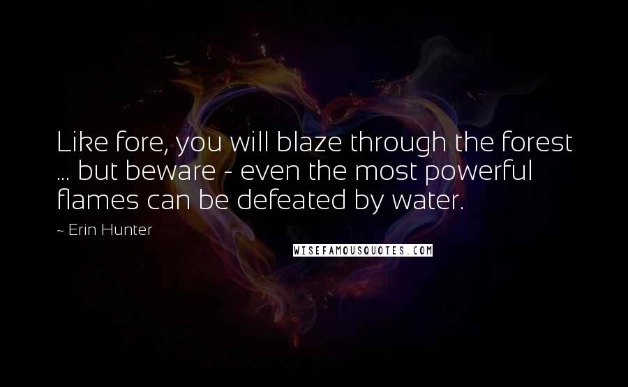 Erin Hunter Quotes: Like fore, you will blaze through the forest ... but beware - even the most powerful flames can be defeated by water.