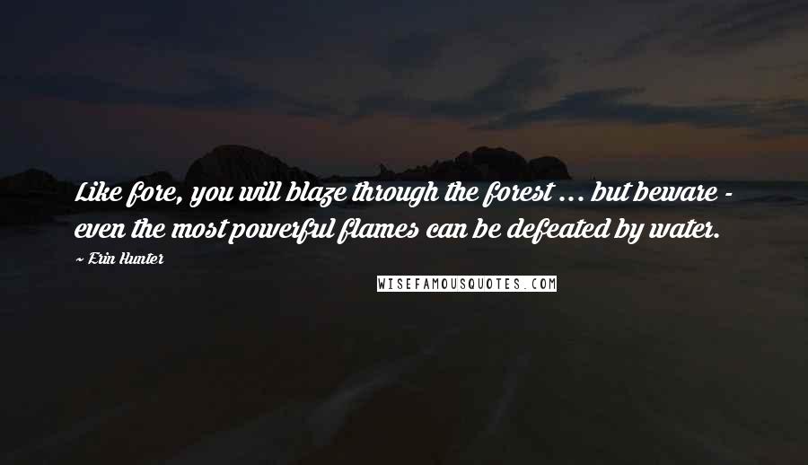 Erin Hunter Quotes: Like fore, you will blaze through the forest ... but beware - even the most powerful flames can be defeated by water.