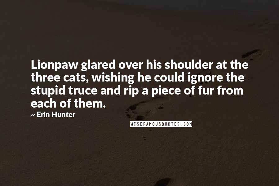 Erin Hunter Quotes: Lionpaw glared over his shoulder at the three cats, wishing he could ignore the stupid truce and rip a piece of fur from each of them.