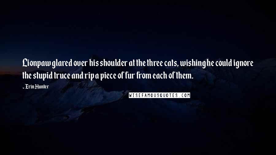Erin Hunter Quotes: Lionpaw glared over his shoulder at the three cats, wishing he could ignore the stupid truce and rip a piece of fur from each of them.