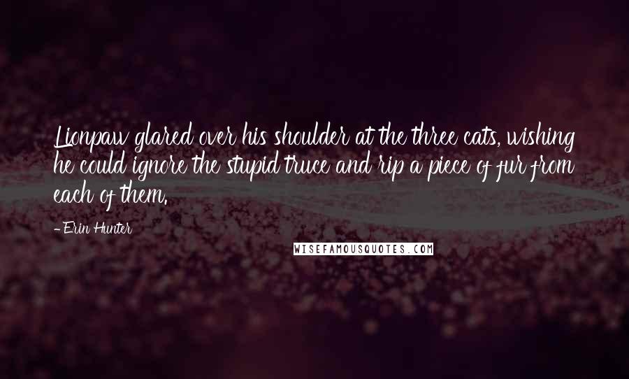 Erin Hunter Quotes: Lionpaw glared over his shoulder at the three cats, wishing he could ignore the stupid truce and rip a piece of fur from each of them.