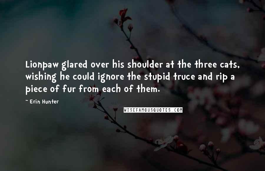Erin Hunter Quotes: Lionpaw glared over his shoulder at the three cats, wishing he could ignore the stupid truce and rip a piece of fur from each of them.