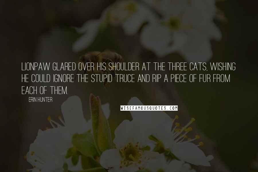 Erin Hunter Quotes: Lionpaw glared over his shoulder at the three cats, wishing he could ignore the stupid truce and rip a piece of fur from each of them.