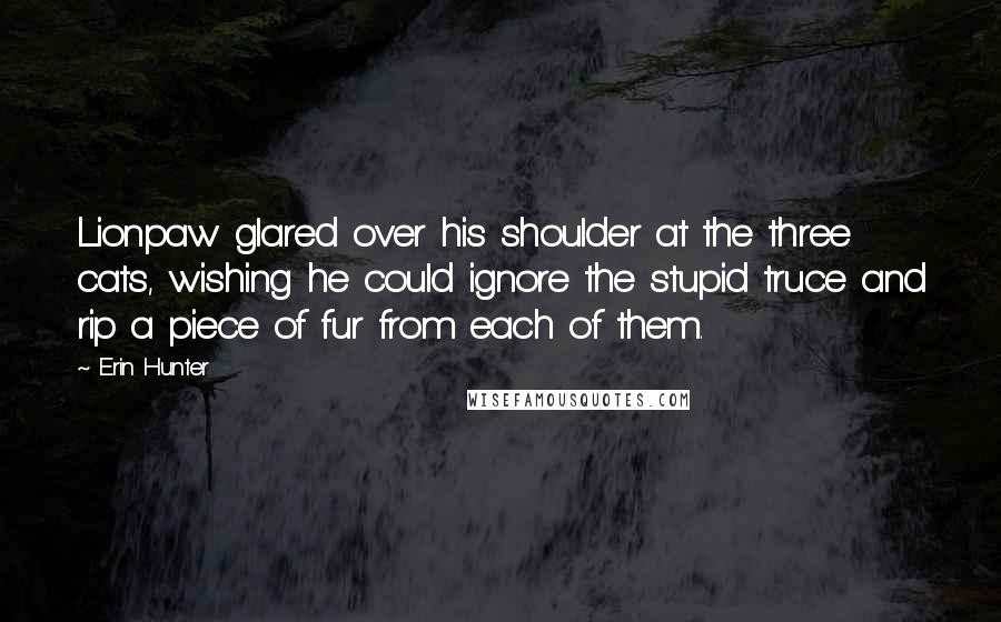 Erin Hunter Quotes: Lionpaw glared over his shoulder at the three cats, wishing he could ignore the stupid truce and rip a piece of fur from each of them.