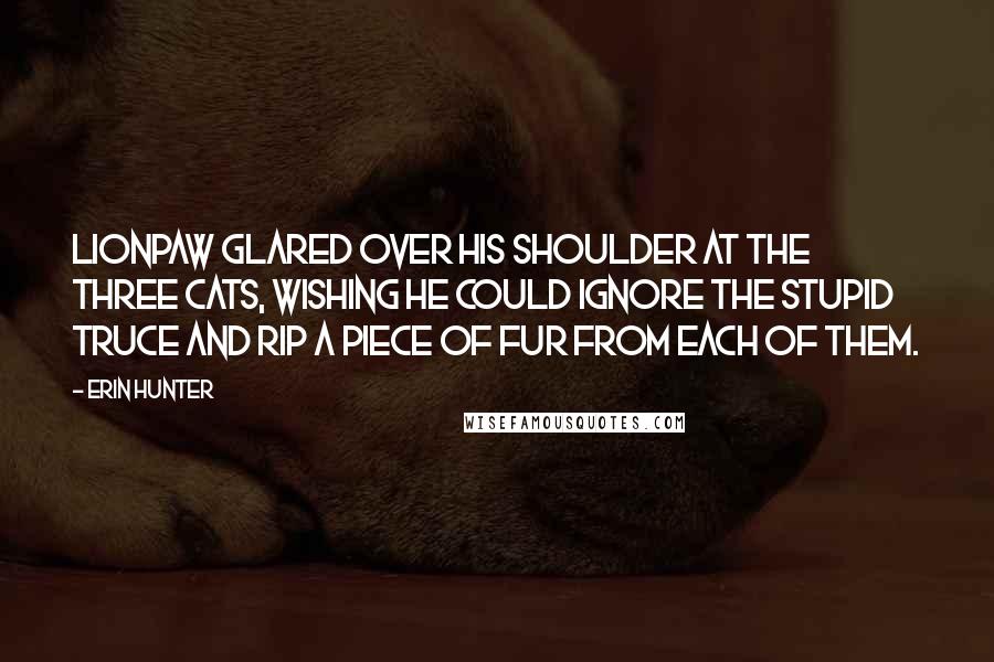 Erin Hunter Quotes: Lionpaw glared over his shoulder at the three cats, wishing he could ignore the stupid truce and rip a piece of fur from each of them.