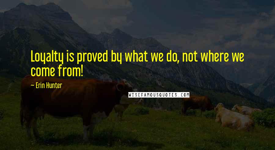 Erin Hunter Quotes: Loyalty is proved by what we do, not where we come from!