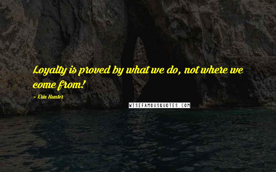 Erin Hunter Quotes: Loyalty is proved by what we do, not where we come from!