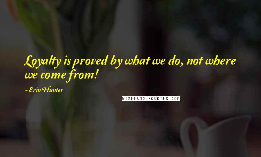 Erin Hunter Quotes: Loyalty is proved by what we do, not where we come from!