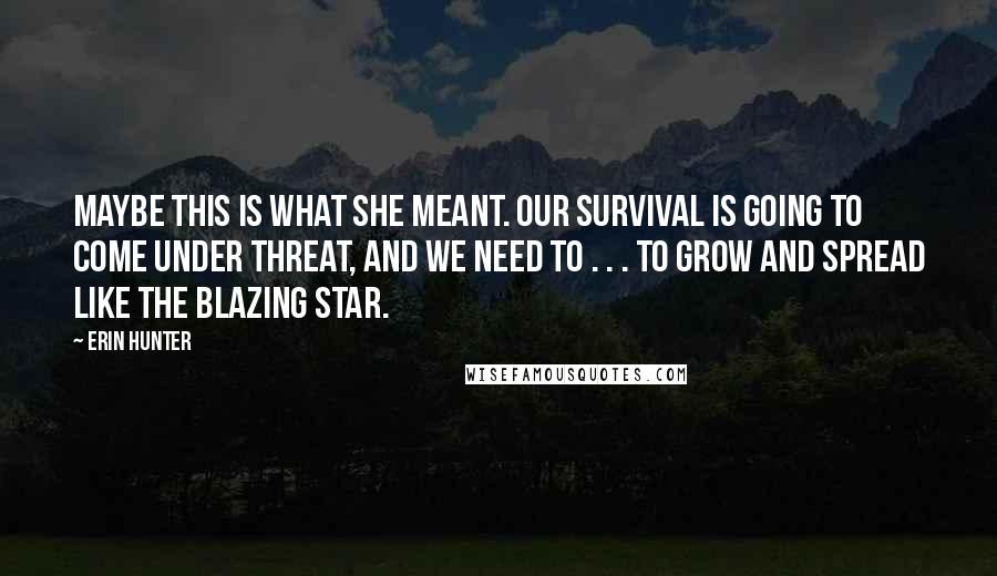Erin Hunter Quotes: Maybe this is what she meant. Our survival is going to come under threat, and we need to . . . to grow and spread like the Blazing Star.