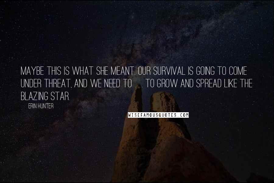 Erin Hunter Quotes: Maybe this is what she meant. Our survival is going to come under threat, and we need to . . . to grow and spread like the Blazing Star.