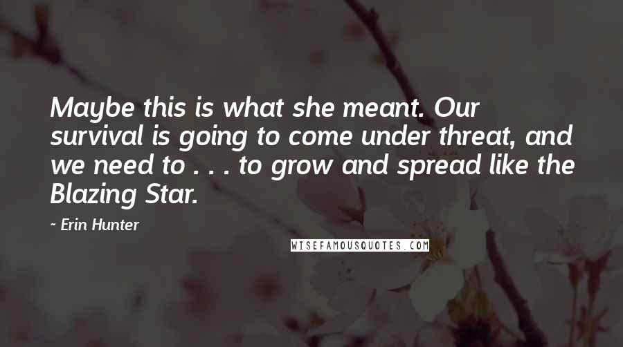Erin Hunter Quotes: Maybe this is what she meant. Our survival is going to come under threat, and we need to . . . to grow and spread like the Blazing Star.