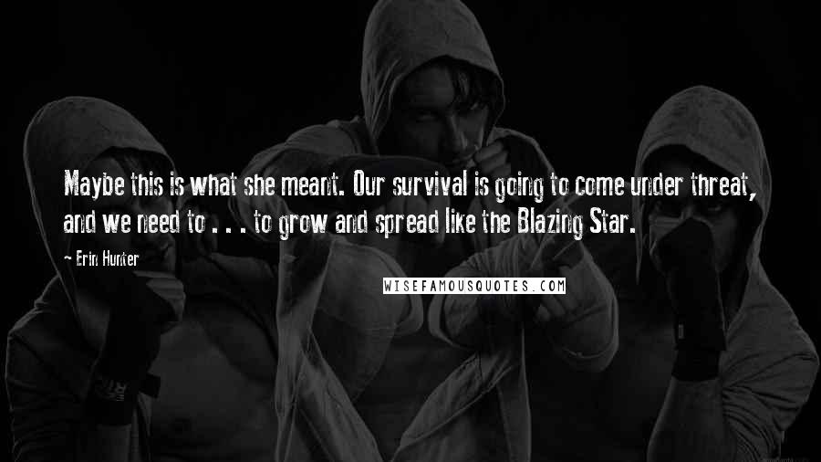 Erin Hunter Quotes: Maybe this is what she meant. Our survival is going to come under threat, and we need to . . . to grow and spread like the Blazing Star.