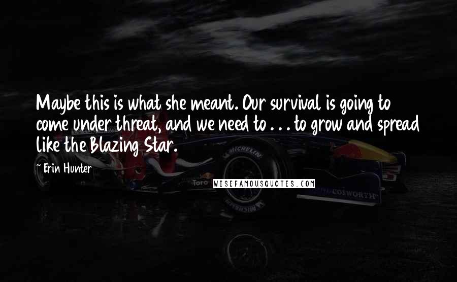Erin Hunter Quotes: Maybe this is what she meant. Our survival is going to come under threat, and we need to . . . to grow and spread like the Blazing Star.