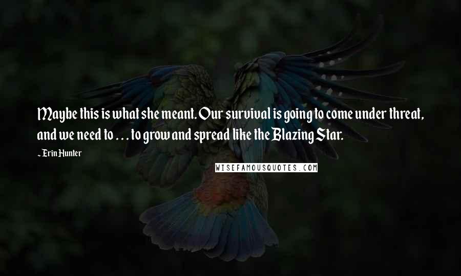 Erin Hunter Quotes: Maybe this is what she meant. Our survival is going to come under threat, and we need to . . . to grow and spread like the Blazing Star.
