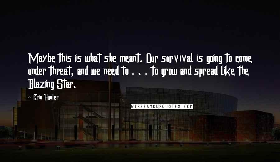 Erin Hunter Quotes: Maybe this is what she meant. Our survival is going to come under threat, and we need to . . . to grow and spread like the Blazing Star.