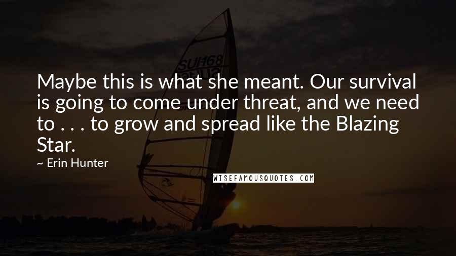Erin Hunter Quotes: Maybe this is what she meant. Our survival is going to come under threat, and we need to . . . to grow and spread like the Blazing Star.