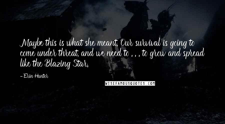 Erin Hunter Quotes: Maybe this is what she meant. Our survival is going to come under threat, and we need to . . . to grow and spread like the Blazing Star.
