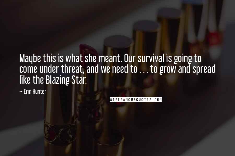 Erin Hunter Quotes: Maybe this is what she meant. Our survival is going to come under threat, and we need to . . . to grow and spread like the Blazing Star.