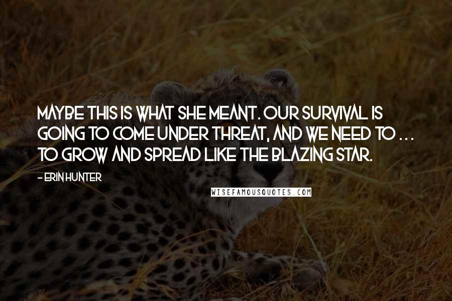 Erin Hunter Quotes: Maybe this is what she meant. Our survival is going to come under threat, and we need to . . . to grow and spread like the Blazing Star.