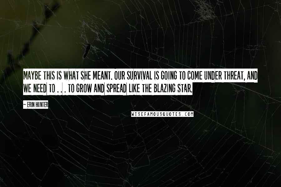 Erin Hunter Quotes: Maybe this is what she meant. Our survival is going to come under threat, and we need to . . . to grow and spread like the Blazing Star.