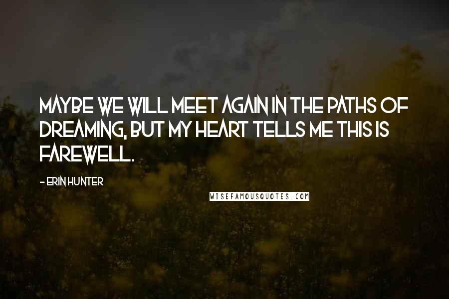 Erin Hunter Quotes: Maybe we will meet again in the paths of dreaming, but my heart tells me this is farewell.