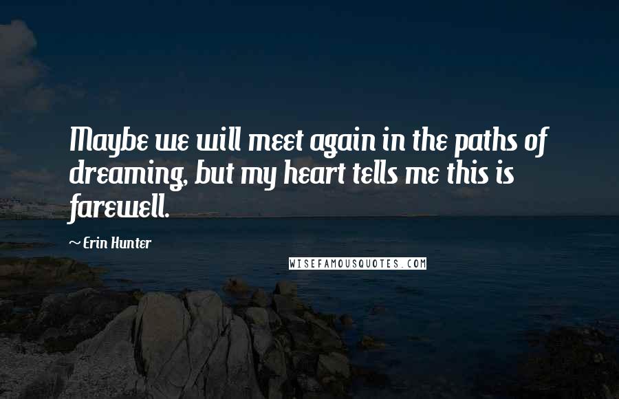 Erin Hunter Quotes: Maybe we will meet again in the paths of dreaming, but my heart tells me this is farewell.