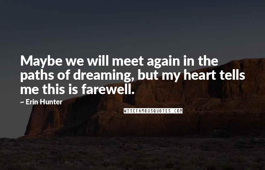 Erin Hunter Quotes: Maybe we will meet again in the paths of dreaming, but my heart tells me this is farewell.