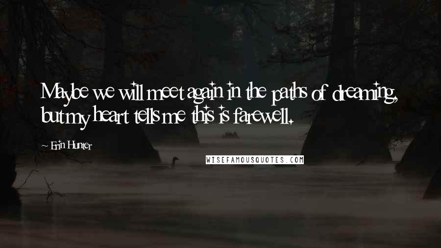 Erin Hunter Quotes: Maybe we will meet again in the paths of dreaming, but my heart tells me this is farewell.