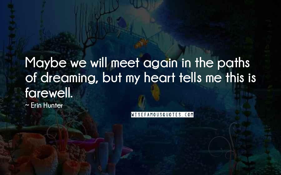 Erin Hunter Quotes: Maybe we will meet again in the paths of dreaming, but my heart tells me this is farewell.