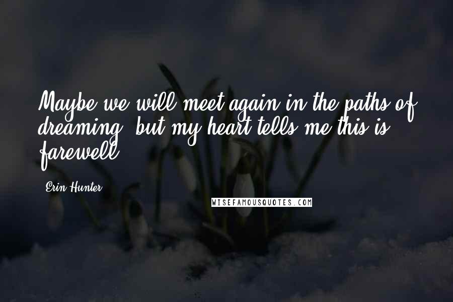 Erin Hunter Quotes: Maybe we will meet again in the paths of dreaming, but my heart tells me this is farewell.