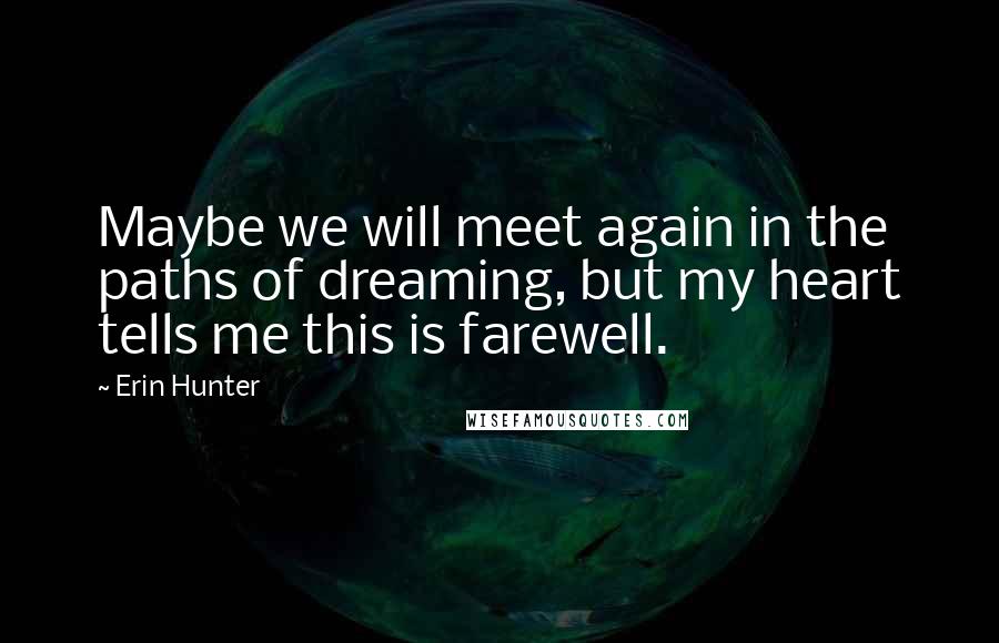 Erin Hunter Quotes: Maybe we will meet again in the paths of dreaming, but my heart tells me this is farewell.