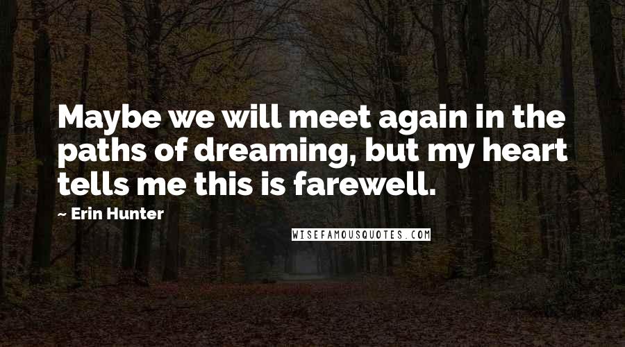 Erin Hunter Quotes: Maybe we will meet again in the paths of dreaming, but my heart tells me this is farewell.