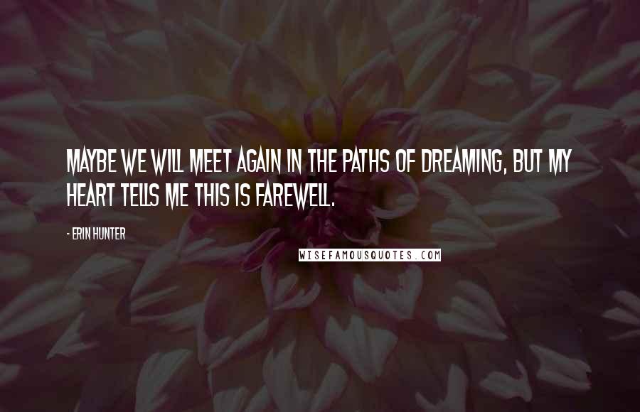 Erin Hunter Quotes: Maybe we will meet again in the paths of dreaming, but my heart tells me this is farewell.